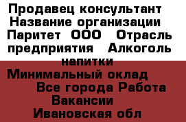 Продавец-консультант › Название организации ­ Паритет, ООО › Отрасль предприятия ­ Алкоголь, напитки › Минимальный оклад ­ 24 000 - Все города Работа » Вакансии   . Ивановская обл.